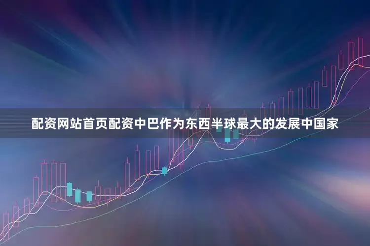 配资网站首页配资中巴作为东西半球最大的发展中国家