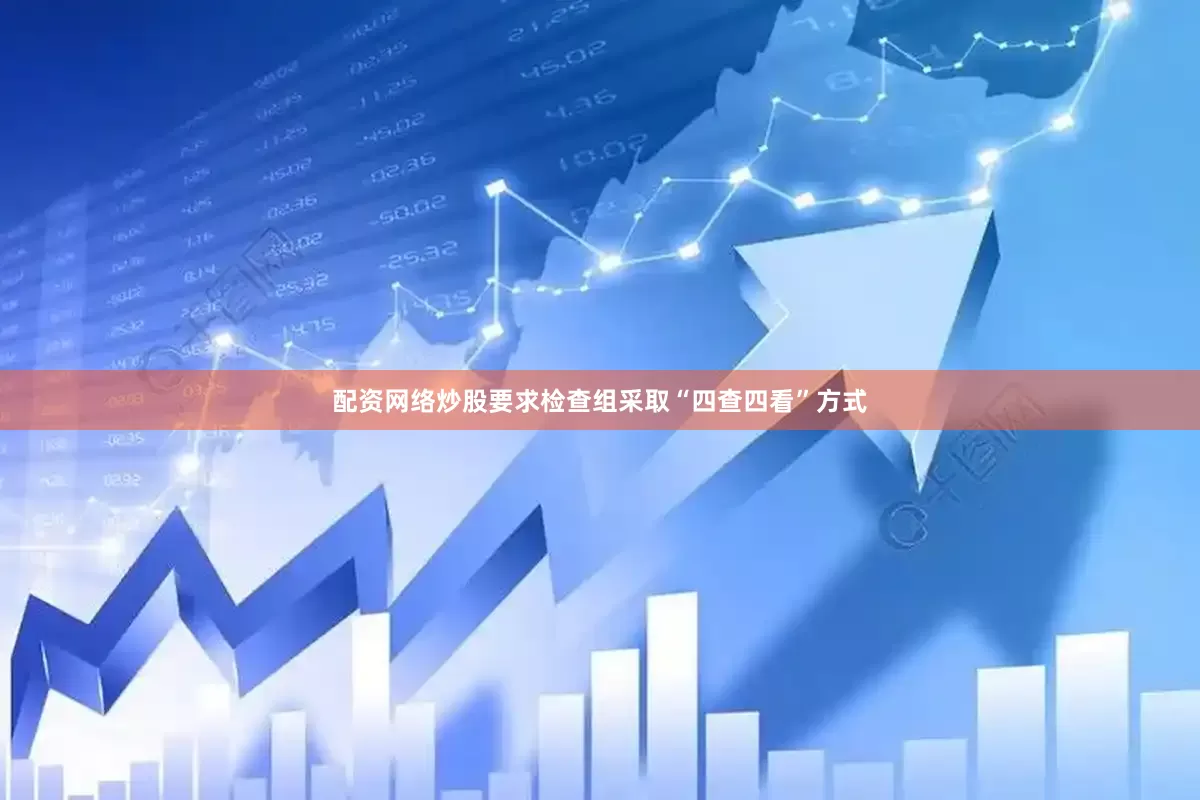 配资网络炒股要求检查组采取“四查四看”方式
