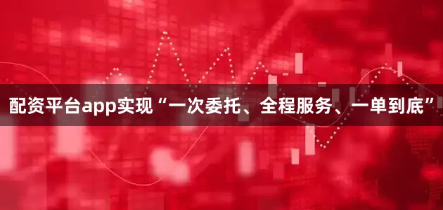 配资平台app实现“一次委托、全程服务、一单到底”