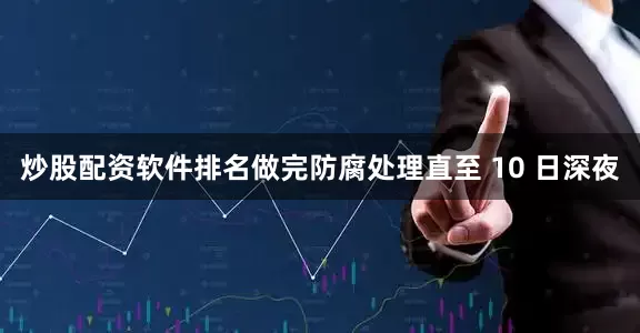 炒股配资软件排名做完防腐处理直至 10 日深夜