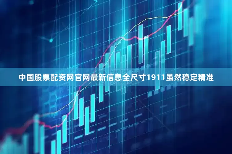 中国股票配资网官网最新信息全尺寸1911虽然稳定精准