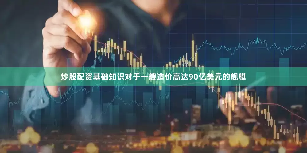 炒股配资基础知识对于一艘造价高达90亿美元的舰艇