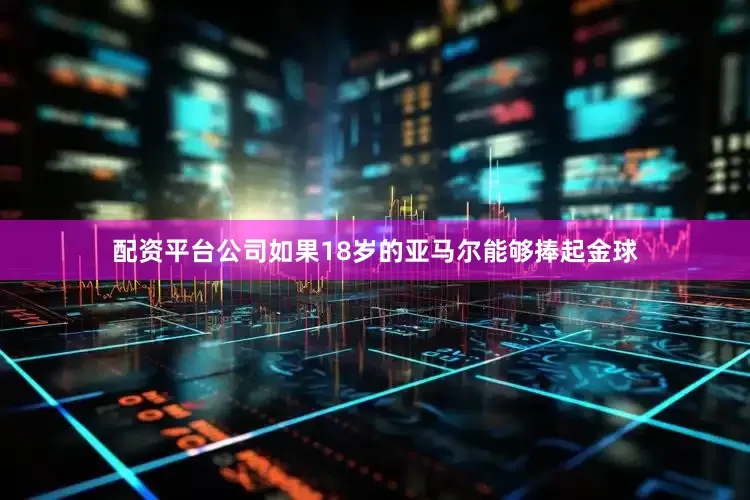 配资平台公司如果18岁的亚马尔能够捧起金球