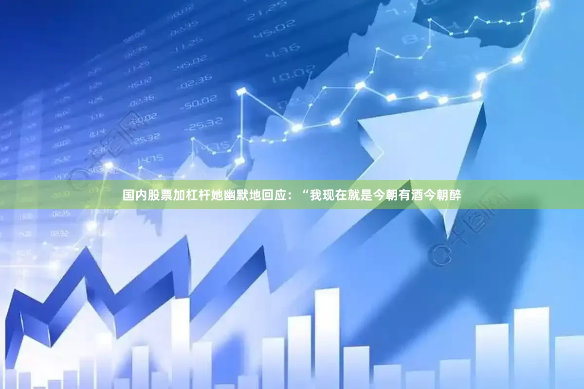 国内股票加杠杆她幽默地回应：“我现在就是今朝有酒今朝醉