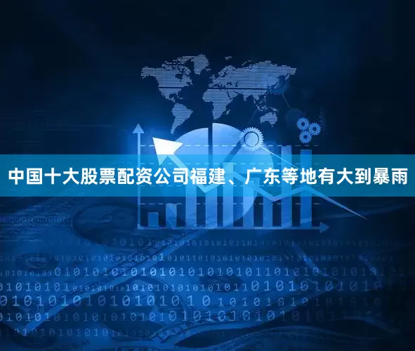 中国十大股票配资公司福建、广东等地有大到暴雨