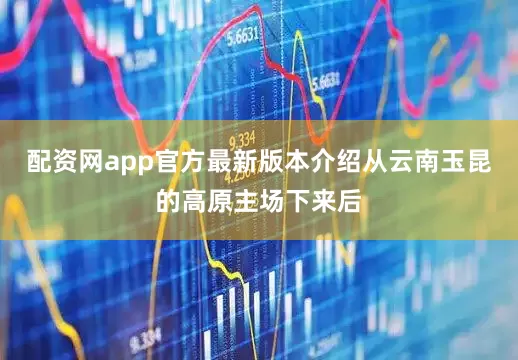 配资网app官方最新版本介绍从云南玉昆的高原主场下来后