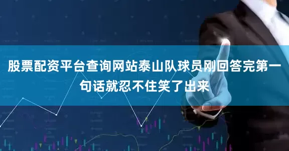 股票配资平台查询网站泰山队球员刚回答完第一句话就忍不住笑了出来