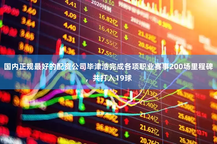 国内正规最好的配资公司毕津浩完成各项职业赛事200场里程碑，共打入19球