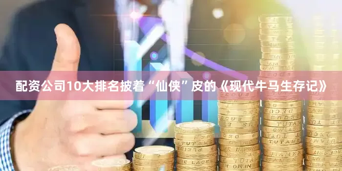 配资公司10大排名披着“仙侠”皮的《现代牛马生存记》