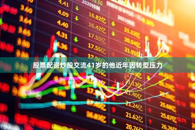 股票配资炒股交流41岁的他近年因转型压力
